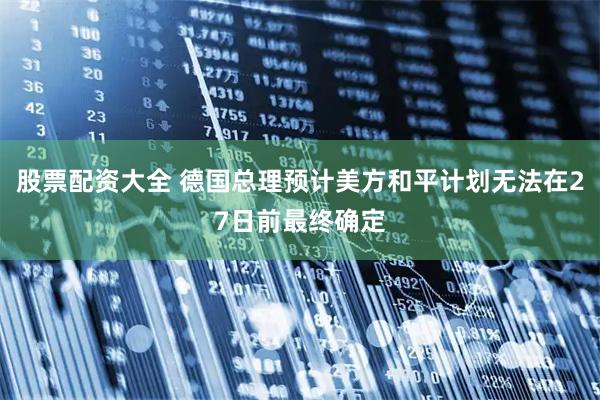 股票配资大全 德国总理预计美方和平计划无法在27日前最终确定
