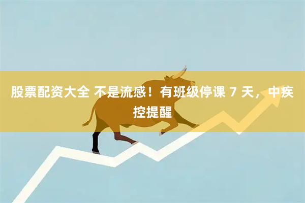 股票配资大全 不是流感！有班级停课 7 天，中疾控提醒