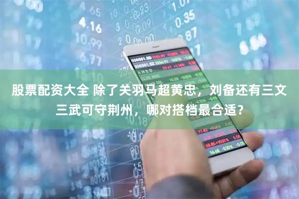 股票配资大全 除了关羽马超黄忠，刘备还有三文三武可守荆州，哪对搭档最合适？