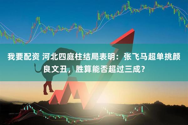 我要配资 河北四庭柱结局表明：张飞马超单挑颜良文丑，胜算能否超过三成？