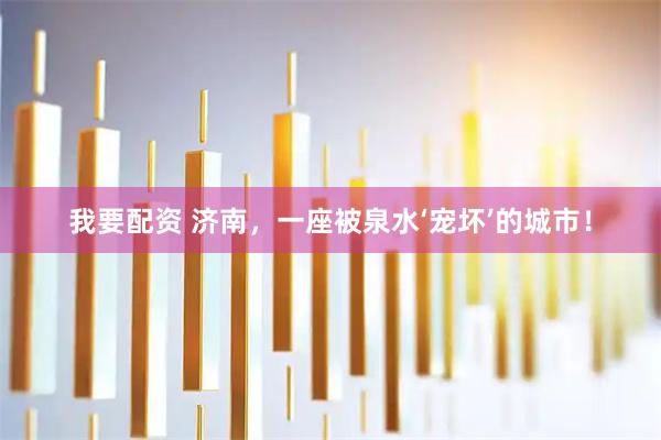 我要配资 济南，一座被泉水‘宠坏’的城市！