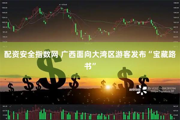 配资安全指数网 广西面向大湾区游客发布“宝藏路书”