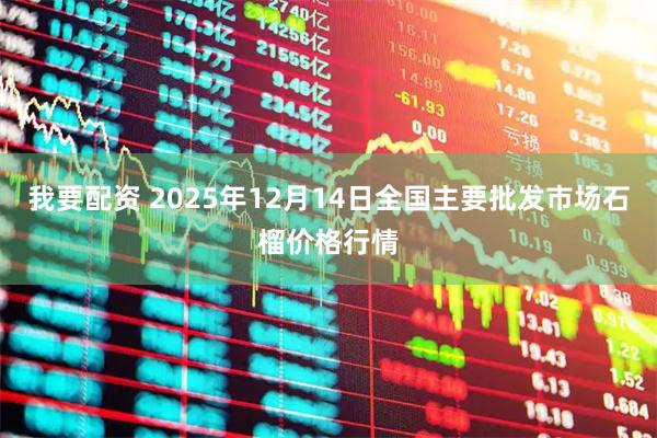 我要配资 2025年12月14日全国主要批发市场石榴价格行情