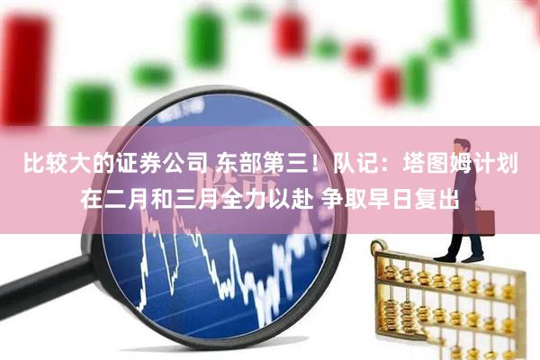 比较大的证券公司 东部第三！队记：塔图姆计划在二月和三月全力以赴 争取早日复出