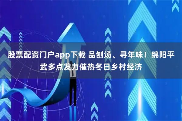 股票配资门户app下载 品刨汤、寻年味！绵阳平武多点发力催热冬日乡村经济