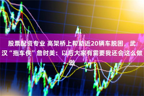 股票配资专业 高架桥上帮助近20辆车脱困，武汉“拖车侠”詹时美：以后大家有需要我还会这么做