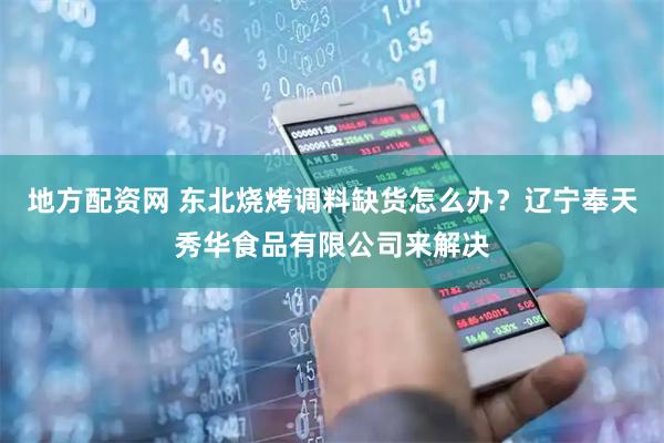 地方配资网 东北烧烤调料缺货怎么办？辽宁奉天秀华食品有限公司来解决