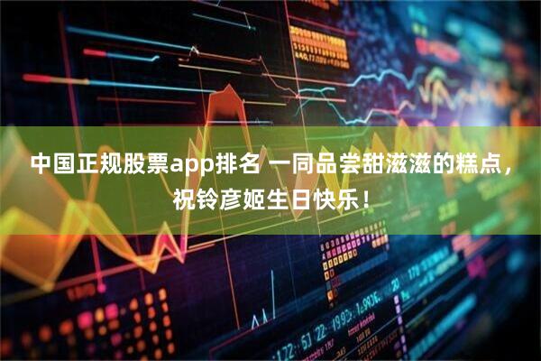 中国正规股票app排名 一同品尝甜滋滋的糕点，祝铃彦姬生日快乐！