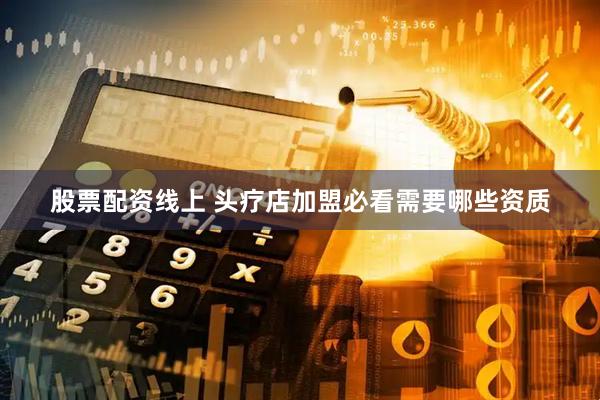股票配资线上 头疗店加盟必看需要哪些资质