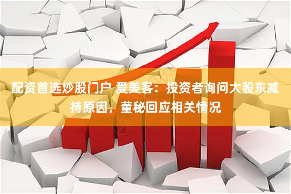 配资首选炒股门户 爱美客：投资者询问大股东减持原因，董秘回应相关情况