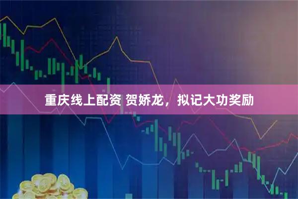 重庆线上配资 贺娇龙，拟记大功奖励