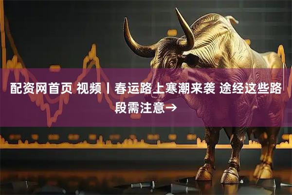 配资网首页 视频丨春运路上寒潮来袭 途经这些路段需注意→