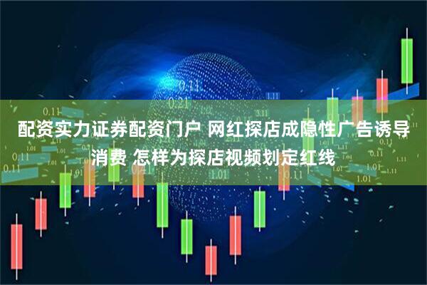 配资实力证券配资门户 网红探店成隐性广告诱导消费 怎样为探店视频划定红线