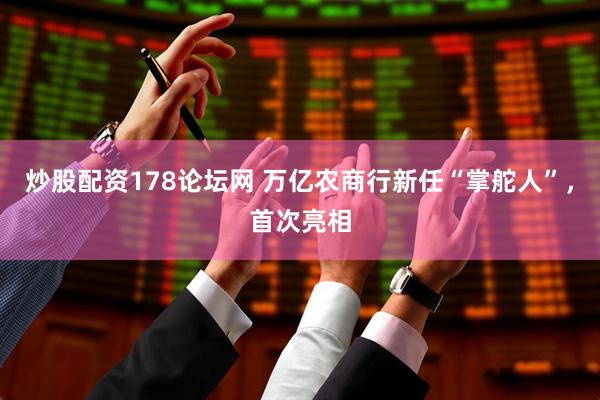 炒股配资178论坛网 万亿农商行新任“掌舵人”，首次亮相