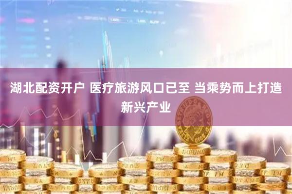 湖北配资开户 医疗旅游风口已至 当乘势而上打造新兴产业