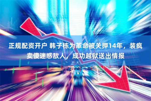 正规配资开户 韩子栋为革命被关押14年，装疯卖傻迷惑敌人，成功越狱送出情报
