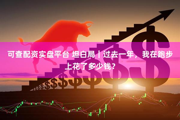 可查配资实盘平台 坦白局｜过去一年，我在跑步上花了多少钱？