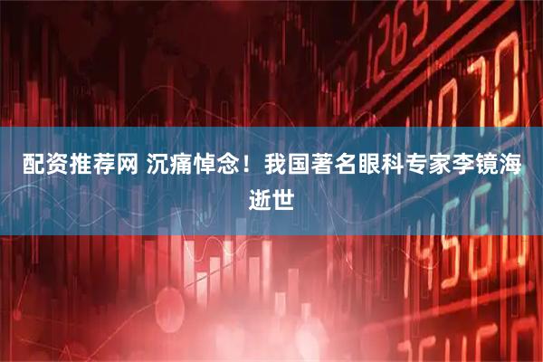 配资推荐网 沉痛悼念！我国著名眼科专家李镜海逝世
