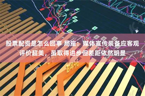 股票配资是怎么回事 局座：媒体宣传装备应客观评价超美，虽取得进步但差距依然明显