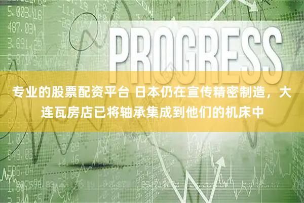 专业的股票配资平台 日本仍在宣传精密制造，大连瓦房店已将轴承集成到他们的机床中