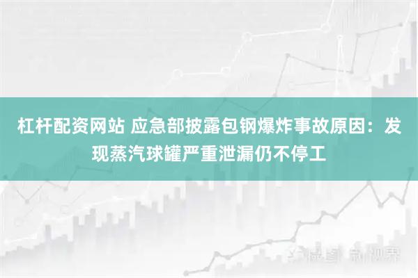 杠杆配资网站 应急部披露包钢爆炸事故原因：发现蒸汽球罐严重泄漏仍不停工