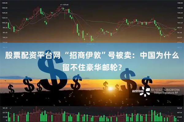 股票配资平台网 “招商伊敦”号被卖：中国为什么留不住豪华邮轮？