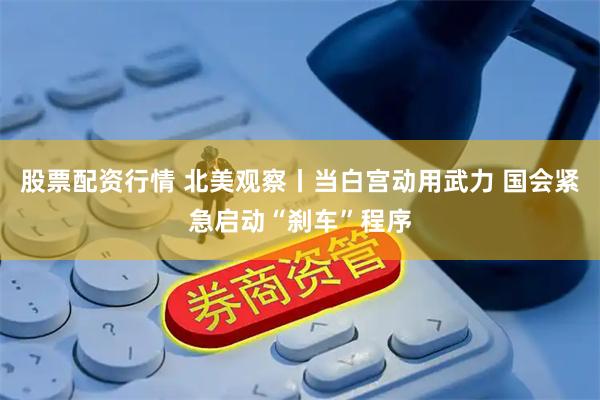 股票配资行情 北美观察丨当白宫动用武力 国会紧急启动“刹车”程序