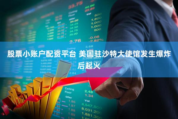 股票小账户配资平台 美国驻沙特大使馆发生爆炸后起火