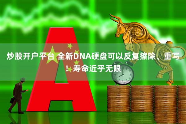 炒股开户平台 全新DNA硬盘可以反复擦除、重写！寿命近乎无限