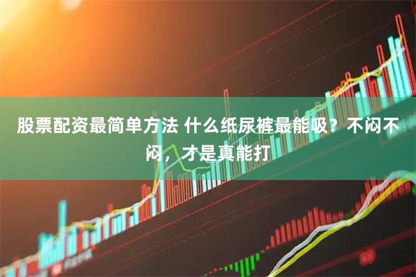 股票配资最简单方法 什么纸尿裤最能吸？不闷不闷，才是真能打
