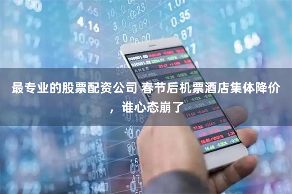 最专业的股票配资公司 春节后机票酒店集体降价，谁心态崩了