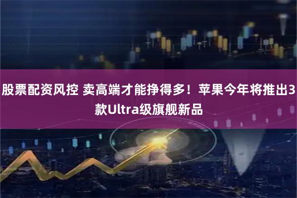 股票配资风控 卖高端才能挣得多！苹果今年将推出3款Ultra级旗舰新品