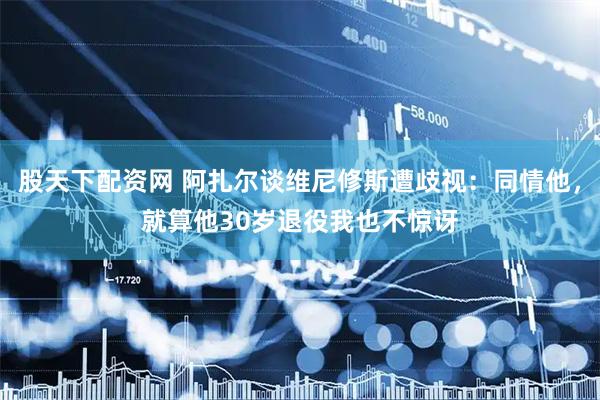 股天下配资网 阿扎尔谈维尼修斯遭歧视：同情他，就算他30岁退役我也不惊讶