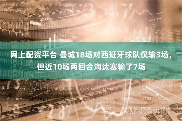 网上配资平台 曼城18场对西班牙球队仅输3场，但近10场两回合淘汰赛输了7场