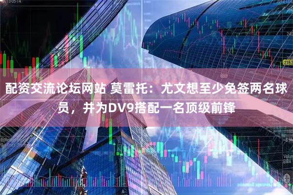 配资交流论坛网站 莫雷托：尤文想至少免签两名球员，并为DV9搭配一名顶级前锋