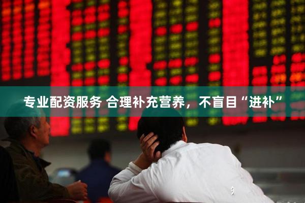 专业配资服务 合理补充营养，不盲目“进补”