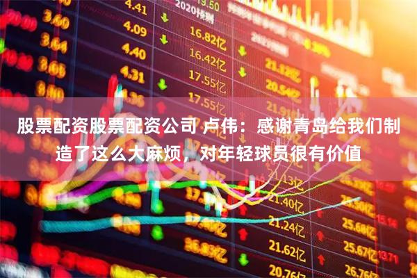 股票配资股票配资公司 卢伟：感谢青岛给我们制造了这么大麻烦，对年轻球员很有价值