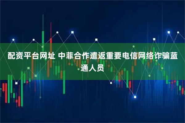 配资平台网址 中菲合作遣返重要电信网络诈骗蓝通人员
