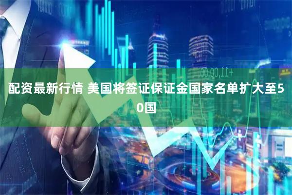 配资最新行情 美国将签证保证金国家名单扩大至50国