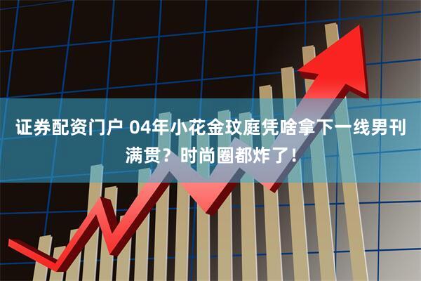 证券配资门户 04年小花金玟庭凭啥拿下一线男刊满贯？时尚圈都炸了！