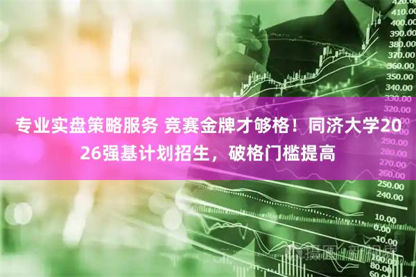 专业实盘策略服务 竞赛金牌才够格！同济大学2026强基计划招生，破格门槛提高