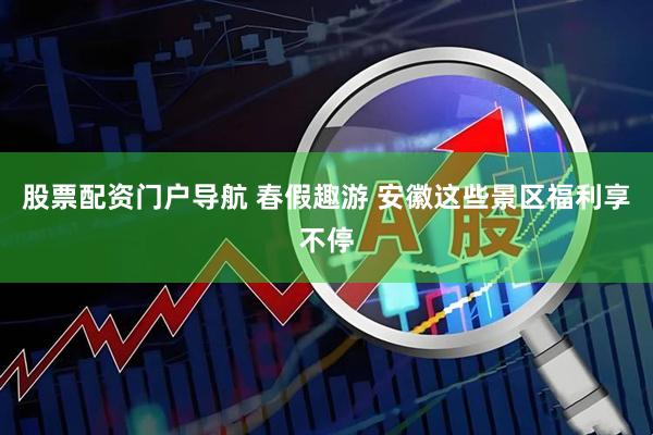 股票配资门户导航 春假趣游 安徽这些景区福利享不停