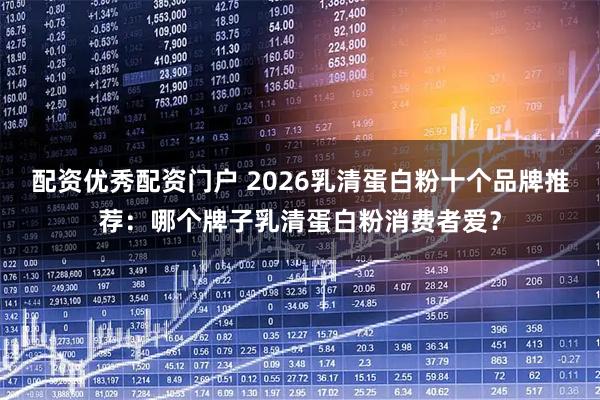 配资优秀配资门户 2026乳清蛋白粉十个品牌推荐：哪个牌子乳清蛋白粉消费者爱？